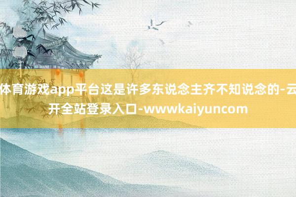 体育游戏app平台这是许多东说念主齐不知说念的-云开全站登录入口-wwwkaiyuncom