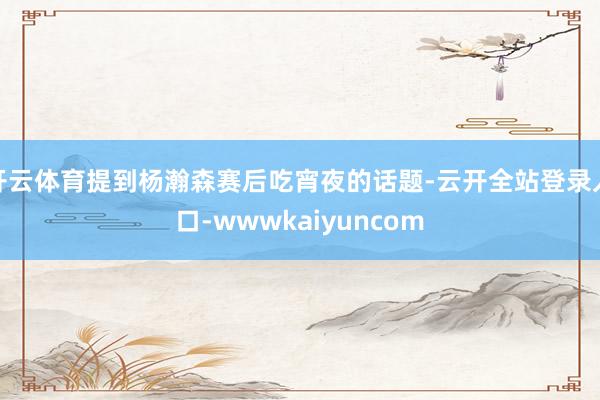 开云体育提到杨瀚森赛后吃宵夜的话题-云开全站登录入口-wwwkaiyuncom