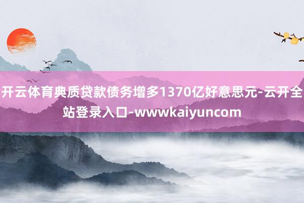 开云体育　　典质贷款债务增多1370亿好意思元-云开全站登录入口-wwwkaiyuncom