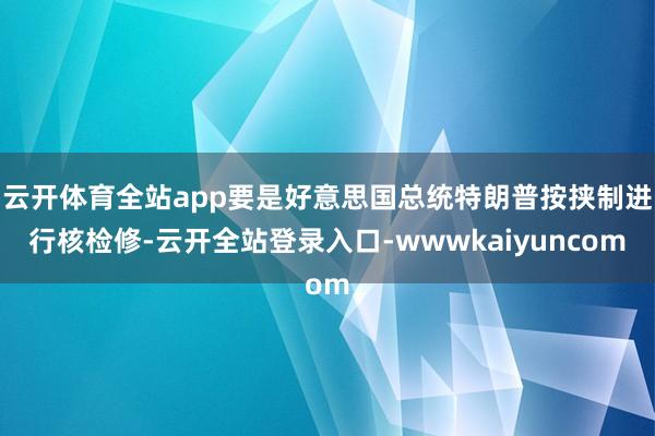 云开体育全站app要是好意思国总统特朗普按挟制进行核检修-云开全站登录入口-wwwkaiyuncom