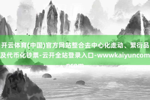 开云体育(中国)官方网站整合去中心化走动、繁衍品及代币化钞票-云开全站登录入口-wwwkaiyuncom