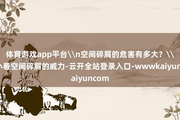 体育游戏app平台\n空间碎屑的危害有多大？\n别小看空间碎屑的威力-云开全站登录入口-wwwkaiyuncom
