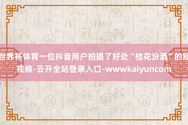 世界杯体育一位抖音用户拍摄了好处“桂花汾酒”的短视频-云开全站登录入口-wwwkaiyuncom