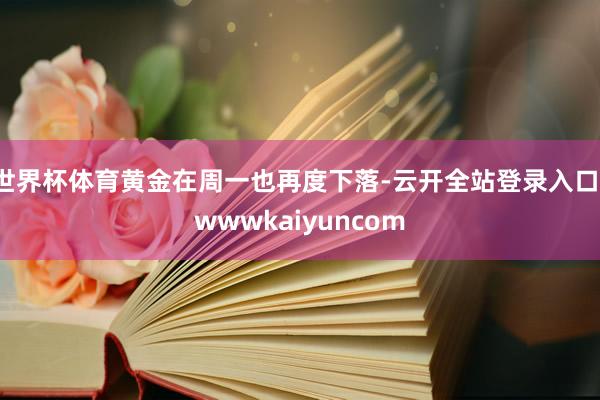 世界杯体育黄金在周一也再度下落-云开全站登录入口-wwwkaiyuncom