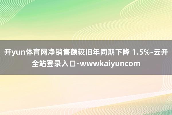 开yun体育网净销售额较旧年同期下降 1.5%-云开全站登录入口-wwwkaiyuncom