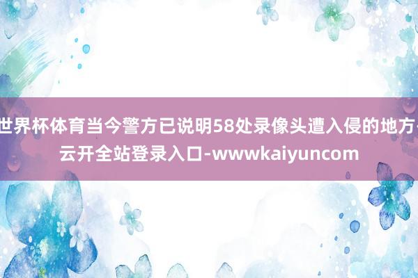 世界杯体育当今警方已说明58处录像头遭入侵的地方-云开全站登录入口-wwwkaiyuncom