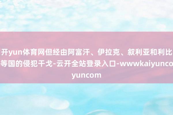 开yun体育网但经由阿富汗、伊拉克、叙利亚和利比亚等国的侵犯干戈-云开全站登录入口-wwwkaiyuncom