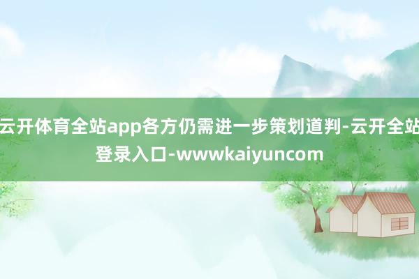 云开体育全站app各方仍需进一步策划道判-云开全站登录入口-wwwkaiyuncom
