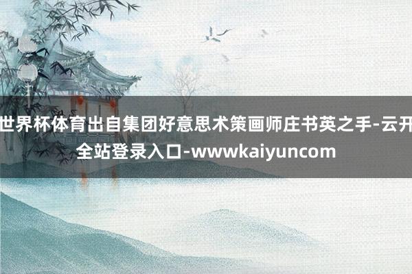 世界杯体育出自集团好意思术策画师庄书英之手-云开全站登录入口-wwwkaiyuncom