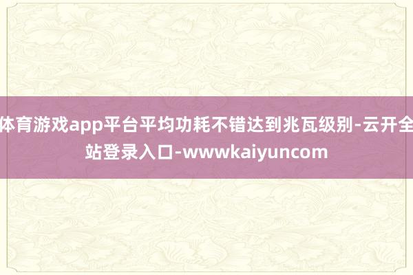 体育游戏app平台平均功耗不错达到兆瓦级别-云开全站登录入口-wwwkaiyuncom