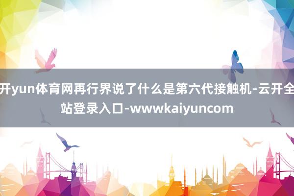 开yun体育网再行界说了什么是第六代接触机-云开全站登录入口-wwwkaiyuncom