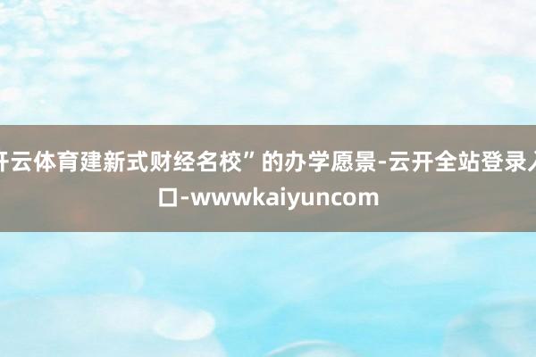 开云体育建新式财经名校”的办学愿景-云开全站登录入口-wwwkaiyuncom