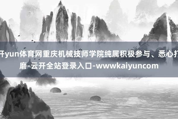 开yun体育网重庆机械技师学院纯属积极参与、悉心打磨-云开全站登录入口-wwwkaiyuncom