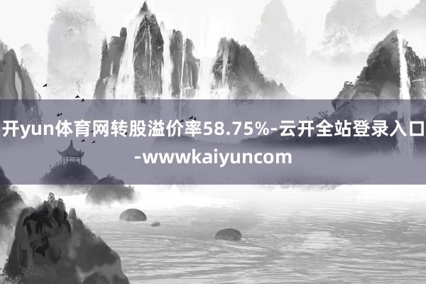 开yun体育网转股溢价率58.75%-云开全站登录入口-wwwkaiyuncom