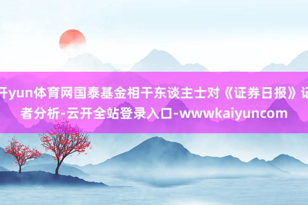 开yun体育网国泰基金相干东谈主士对《证券日报》记者分析-云开全站登录入口-wwwkaiyuncom