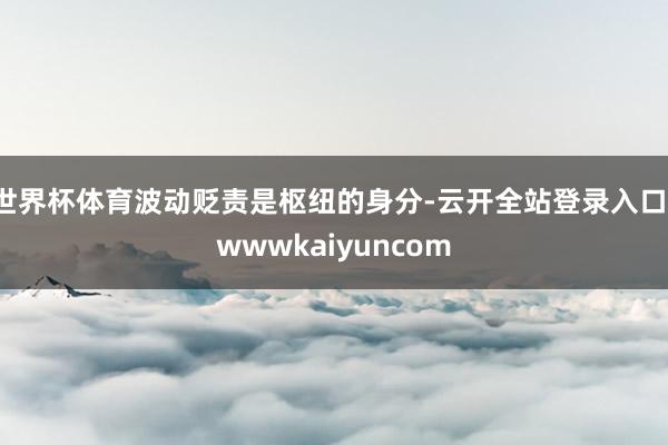 世界杯体育波动贬责是枢纽的身分-云开全站登录入口-wwwkaiyuncom