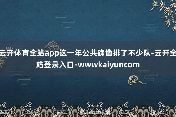 云开体育全站app这一年公共确凿排了不少队-云开全站登录入口-wwwkaiyuncom