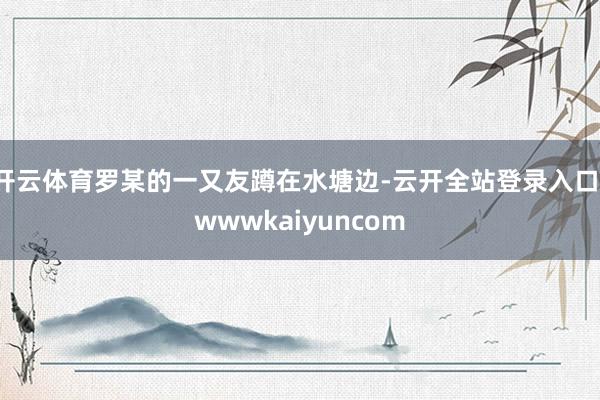 开云体育罗某的一又友蹲在水塘边-云开全站登录入口-wwwkaiyuncom