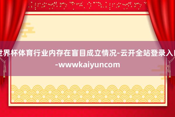 世界杯体育行业内存在盲目成立情况-云开全站登录入口-wwwkaiyuncom