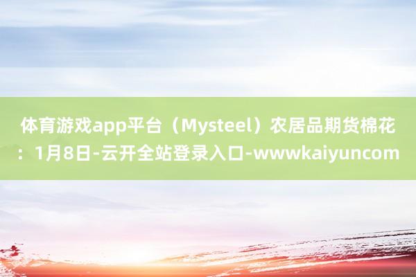 体育游戏app平台（Mysteel）　　农居品期货　　棉花：1月8日-云开全站登录入口-wwwkaiyuncom
