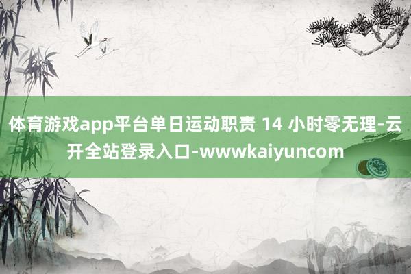 体育游戏app平台单日运动职责 14 小时零无理-云开全站登录入口-wwwkaiyuncom