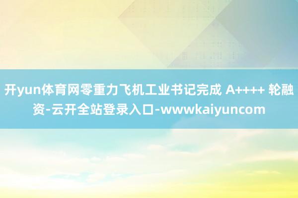 开yun体育网零重力飞机工业书记完成 A++++ 轮融资-云开全站登录入口-wwwkaiyuncom