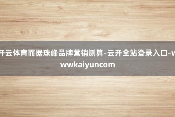 开云体育而据珠峰品牌营销测算-云开全站登录入口-wwwkaiyuncom