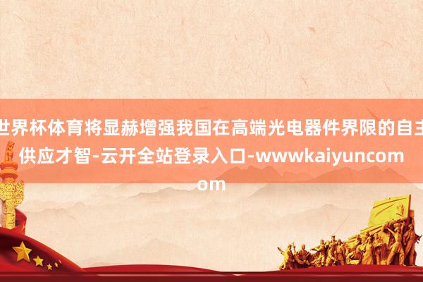 世界杯体育将显赫增强我国在高端光电器件界限的自主供应才智-云开全站登录入口-wwwkaiyuncom