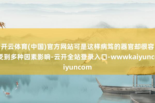 开云体育(中国)官方网站可是这样病笃的器官却很容易受到多种因素影响-云开全站登录入口-wwwkaiyuncom