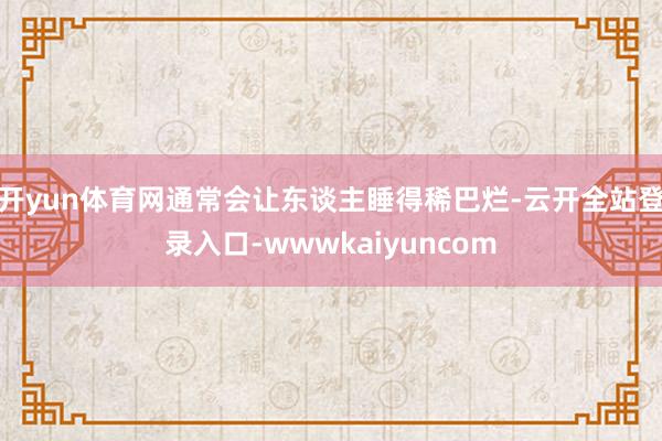 开yun体育网通常会让东谈主睡得稀巴烂-云开全站登录入口-wwwkaiyuncom