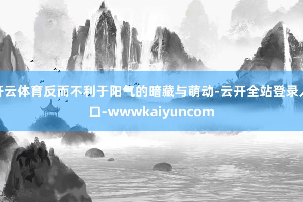 开云体育反而不利于阳气的暗藏与萌动-云开全站登录入口-wwwkaiyuncom