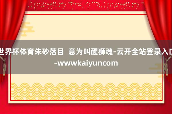 世界杯体育朱砂落目  意为叫醒狮魂-云开全站登录入口-wwwkaiyuncom