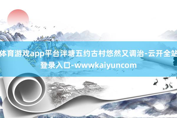体育游戏app平台泮塘五约古村悠然又调治-云开全站登录入口-wwwkaiyuncom
