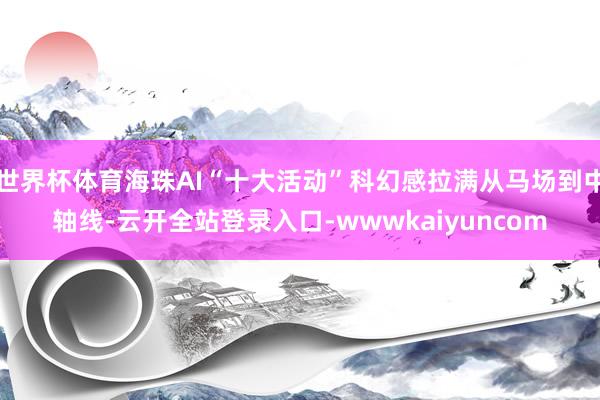 世界杯体育海珠AI“十大活动”科幻感拉满从马场到中轴线-云开全站登录入口-wwwkaiyuncom