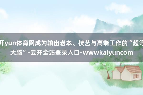 开yun体育网成为输出老本、技艺与高端工作的“超等大脑”-云开全站登录入口-wwwkaiyuncom